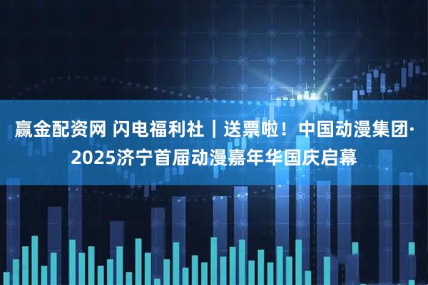 赢金配资网 闪电福利社｜送票啦！中国动漫集团·2025济宁首届动漫嘉年华国庆启幕
