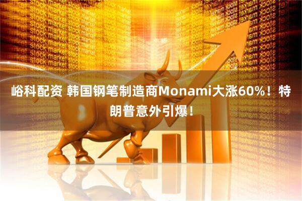 峪科配资 韩国钢笔制造商Monami大涨60%！特朗普意外引爆！