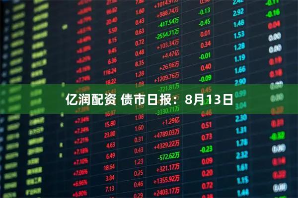 亿润配资 债市日报：8月13日