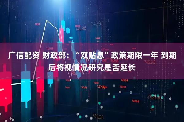 广信配资 财政部：“双贴息”政策期限一年 到期后将视情况研究是否延长