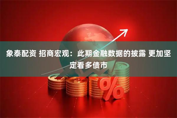 象泰配资 招商宏观：此期金融数据的披露 更加坚定看多债市