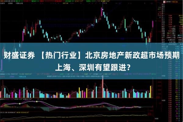 财盛证券 【热门行业】北京房地产新政超市场预期 上海、深圳有望跟进？