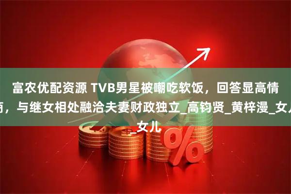 富农优配资源 TVB男星被嘲吃软饭，回答显高情商，与继女相处融洽夫妻财政独立_高钧贤_黄梓漫_女儿