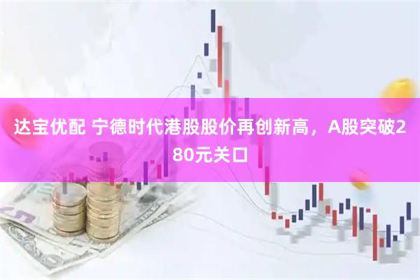 达宝优配 宁德时代港股股价再创新高，A股突破280元关口