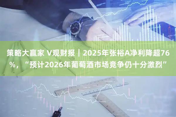 策略大赢家 V观财报｜2025年张裕A净利降超76%，“预计2026年葡萄酒市场竞争仍十分激烈”