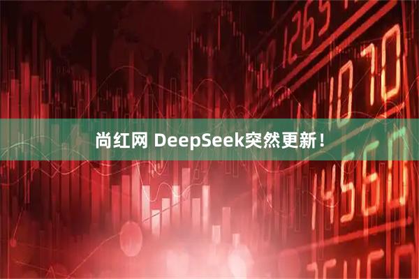 尚红网 DeepSeek突然更新！
