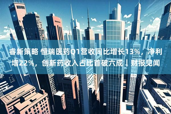 睿新策略 恒瑞医药Q1营收同比增长13%，净利增22%，创新药收入占比首破六成｜财报见闻