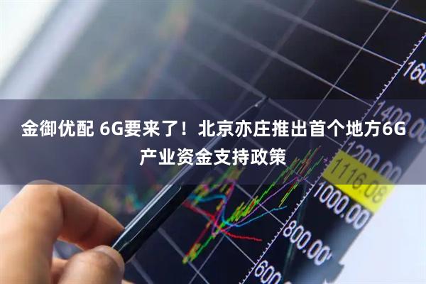 金御优配 6G要来了！北京亦庄推出首个地方6G产业资金支持政策
