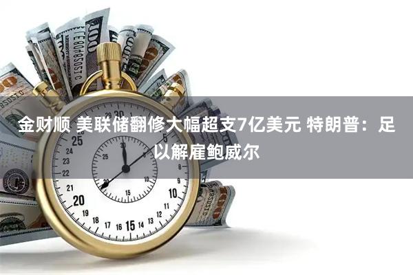 金财顺 美联储翻修大幅超支7亿美元 特朗普：足以解雇鲍威尔