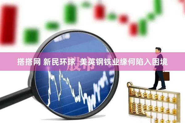 搭搭网 新民环球  美英钢铁业缘何陷入困境
