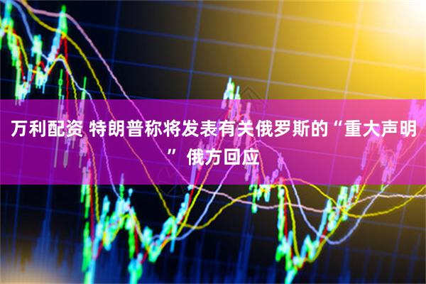 万利配资 特朗普称将发表有关俄罗斯的“重大声明” 俄方回应