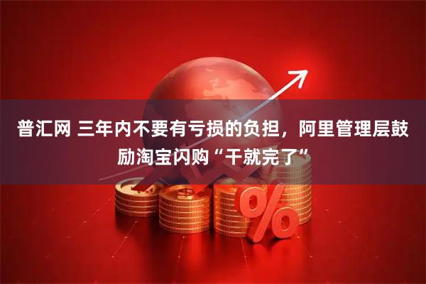 普汇网 三年内不要有亏损的负担，阿里管理层鼓励淘宝闪购“干就完了”