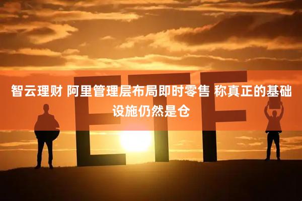 智云理财 阿里管理层布局即时零售 称真正的基础设施仍然是仓