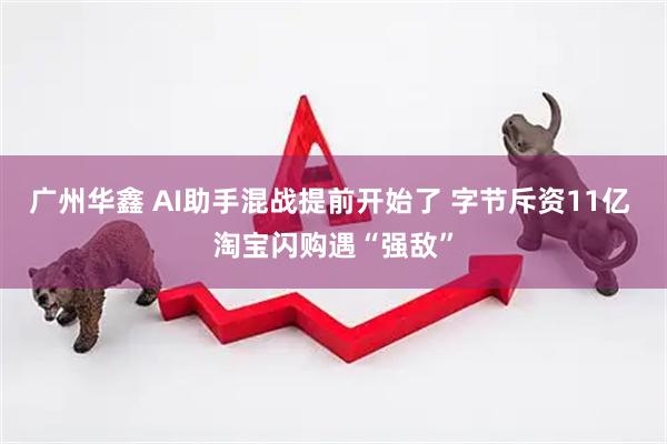 广州华鑫 AI助手混战提前开始了 字节斥资11亿 淘宝闪购遇“强敌”