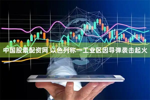 中国股票配资网 以色列称一工业区因导弹袭击起火