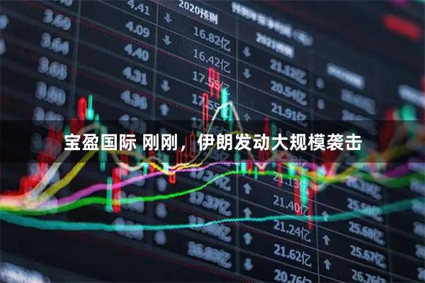 宝盈国际 刚刚，伊朗发动大规模袭击