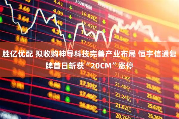 胜亿优配 拟收购神导科技完善产业布局 恒宇信通复牌首日斩获“20CM”涨停