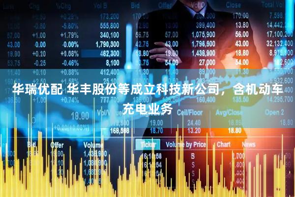华瑞优配 华丰股份等成立科技新公司，含机动车充电业务