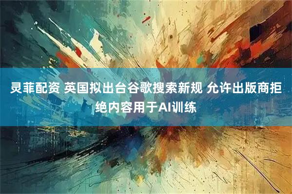 灵菲配资 英国拟出台谷歌搜索新规 允许出版商拒绝内容用于AI训练