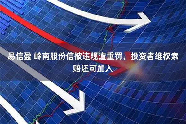 易信盈 岭南股份信披违规遭重罚，投资者维权索赔还可加入