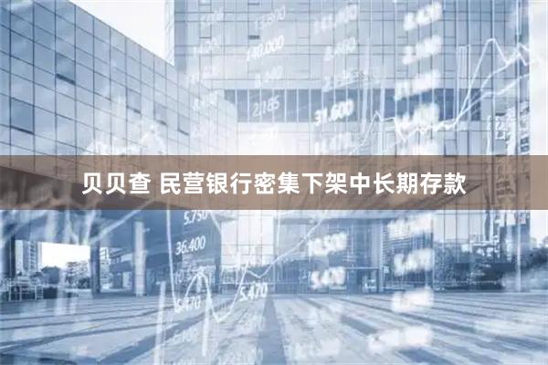 贝贝查 民营银行密集下架中长期存款