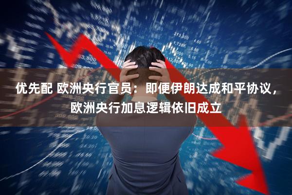 优先配 欧洲央行官员：即便伊朗达成和平协议，欧洲央行加息逻辑依旧成立