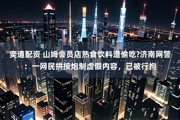 奕道配资 山姆会员店熟食饮料遭偷吃?济南网警：一网民拼接炮制虚假内容，已被行拘