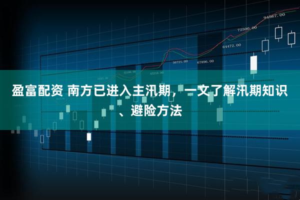 盈富配资 南方已进入主汛期，一文了解汛期知识、避险方法