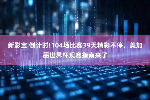 新影宝 倒计时!104场比赛39天精彩不停，美加墨世界杯观赛指南来了