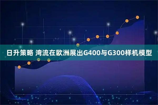 日升策略 湾流在欧洲展出G400与G300样机模型