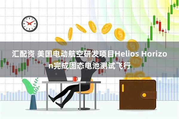 汇配资 美国电动航空研发项目Helios Horizon完成固态电池测试飞行