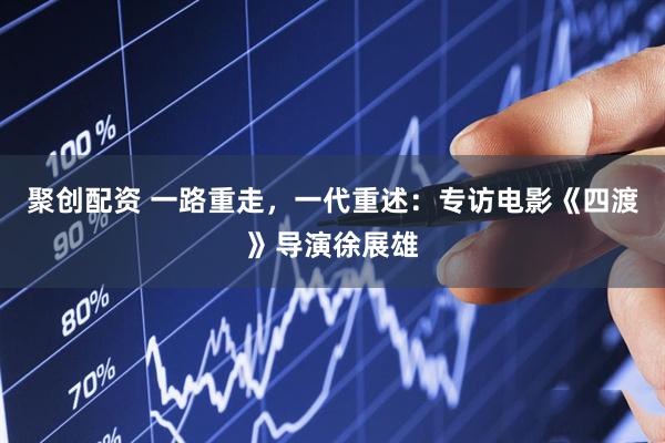 聚创配资 一路重走，一代重述：专访电影《四渡》导演徐展雄