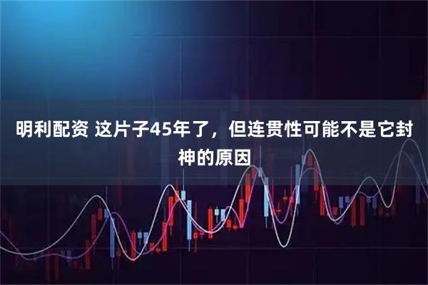 明利配资 这片子45年了，但连贯性可能不是它封神的原因