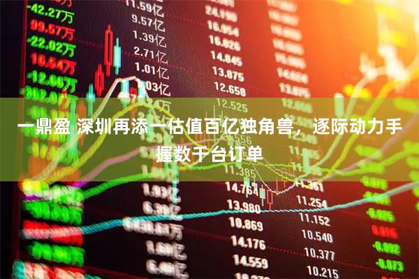一鼎盈 深圳再添一估值百亿独角兽，逐际动力手握数千台订单