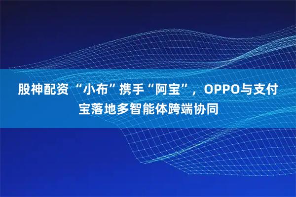 股神配资 “小布”携手“阿宝”，OPPO与支付宝落地多智能体跨端协同