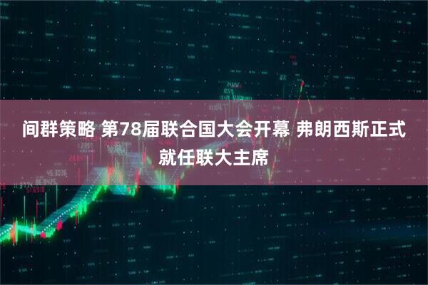 间群策略 第78届联合国大会开幕 弗朗西斯正式就任联大主席