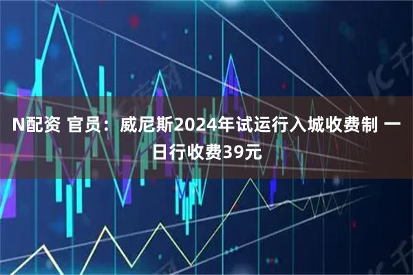 N配资 官员:威尼斯2024年试运行入城收费制 一日行收费39元