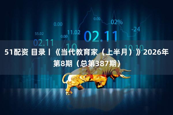 51配资 目录丨《当代教育家（上半月）》2026年第8期（总第387期）