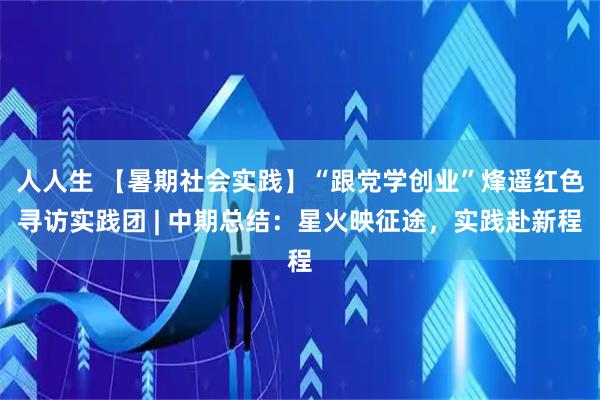 人人生 【暑期社会实践】“跟党学创业”烽遥红色寻访实践团 | 中期总结：星火映征途，实践赴新程