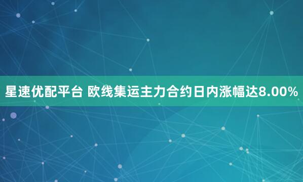 星速优配平台 欧线集运主力合约日内涨幅达8.00%
