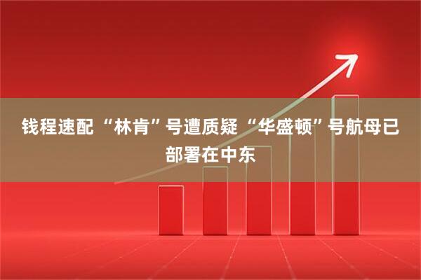 钱程速配 “林肯”号遭质疑 “华盛顿”号航母已部署在中东