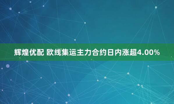 辉煌优配 欧线集运主力合约日内涨超4.00%