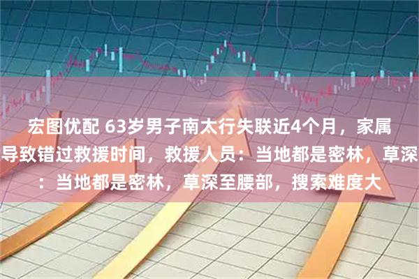 宏图优配 63岁男子南太行失联近4个月，家属称此前弄错电话基站导致错过救援时间，救援人员：当地都是密林，草深至腰部，搜索难度大