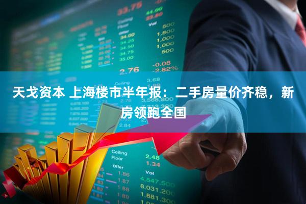天戈资本 上海楼市半年报：二手房量价齐稳，新房领跑全国